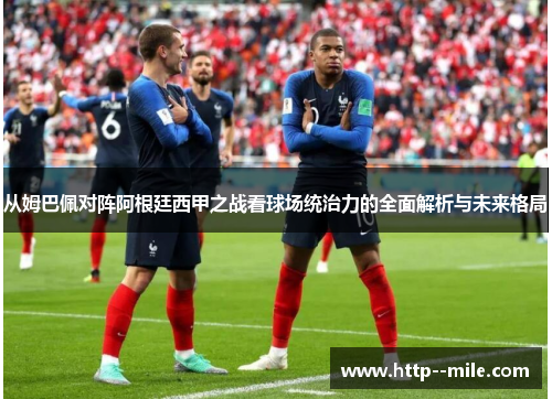 从姆巴佩对阵阿根廷西甲之战看球场统治力的全面解析与未来格局