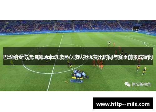 巴埃纳受伤流泪离场牵动球迷心球队担忧复出时间与赛季前景成疑问