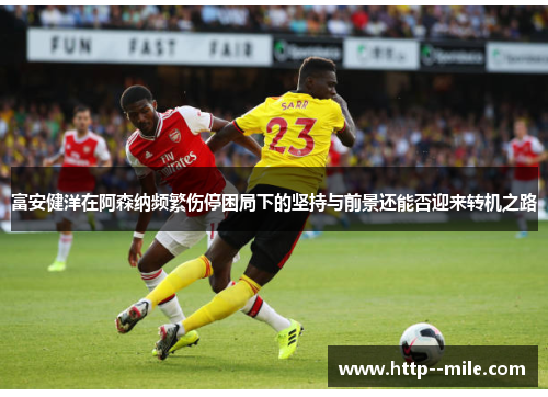 富安健洋在阿森纳频繁伤停困局下的坚持与前景还能否迎来转机之路