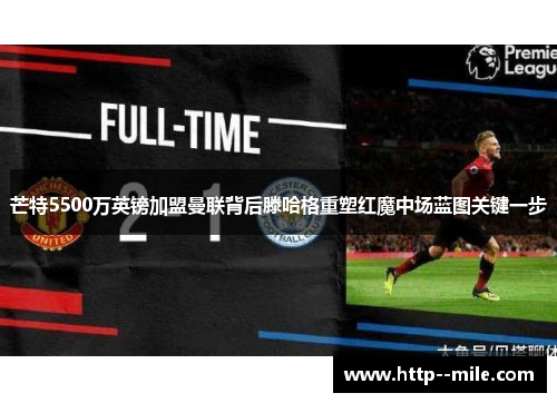 芒特5500万英镑加盟曼联背后滕哈格重塑红魔中场蓝图关键一步