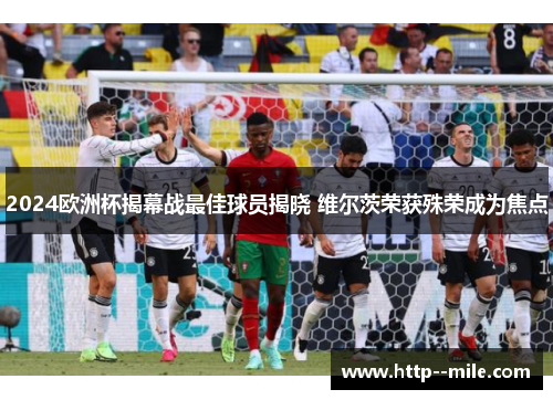 2024欧洲杯揭幕战最佳球员揭晓 维尔茨荣获殊荣成为焦点